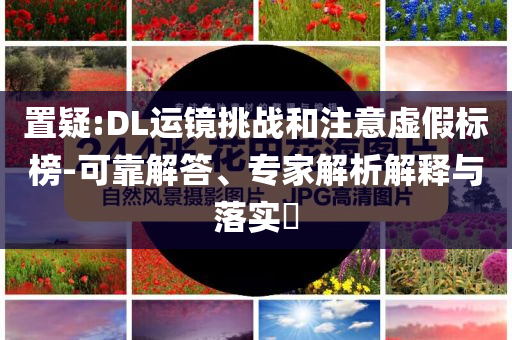 置疑:DL運(yùn)鏡挑戰(zhàn)和注意虛假標(biāo)榜-可靠解答、專(zhuān)家解析解釋與落實(shí)?