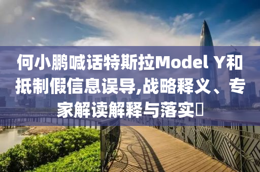 何小鵬喊話特斯拉Model Y和抵制假信息誤導,戰(zhàn)略釋義、專家解讀解釋與落實?
