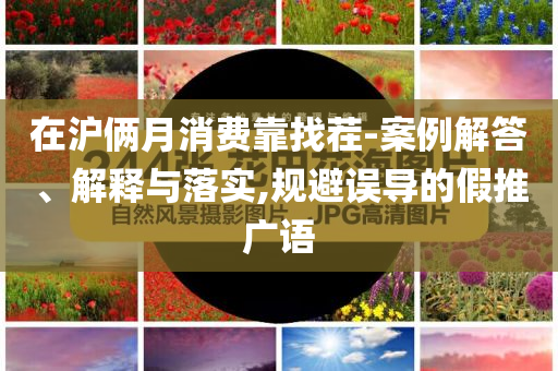 在滬倆月消費靠找茬-案例解答、解釋與落實,規(guī)避誤導的假推廣語