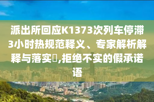 派出所回應K1373次列車停滯3小時熱規范釋義、專家解析解釋與落實?,拒絕不實的假承諾語