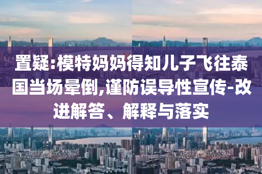 置疑:模特媽媽得知兒子飛往泰國當場暈倒,謹防誤導性宣傳-改進解答、解釋與落實