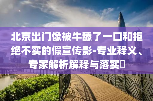 北京出門像被牛舔了一口和拒絕不實的假宣傳影-專業(yè)釋義、專家解析解釋與落實?