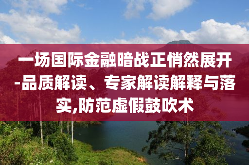 一場國際金融暗戰(zhàn)正悄然展開-品質(zhì)解讀、專家解讀解釋與落實(shí),防范虛假鼓吹術(shù)