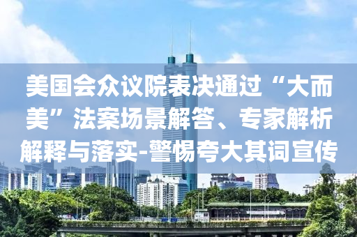 美國會眾議院表決通過“大而美”法案場景解答、專家解析解釋與落實-警惕夸大其詞宣傳