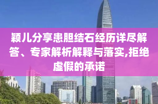 穎兒分享患膽結石經歷詳盡解答、專家解析解釋與落實,拒絕虛假的承諾