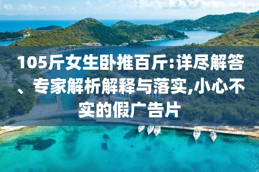 105斤女生臥推百斤:詳盡解答、專家解析解釋與落實,小心不實的假廣告片