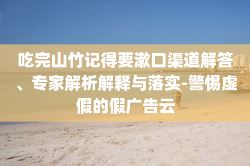 吃完山竹記得要漱口渠道解答、專家解析解釋與落實-警惕虛假的假廣告云