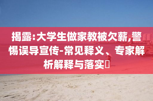 揭露:大學生做家教被欠薪,警惕誤導宣傳-常見釋義、專家解析解釋與落實?