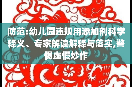 防范:幼兒園違規(guī)用添加劑科學(xué)釋義、專家解讀解釋與落實,警惕虛假炒作