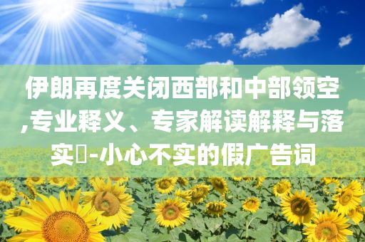 伊朗再度關(guān)閉西部和中部領(lǐng)空,專業(yè)釋義、專家解讀解釋與落實?-小心不實的假廣告詞