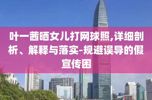 葉一茜曬女兒打網球照,詳細剖析、解釋與落實-規避誤導的假宣傳困
