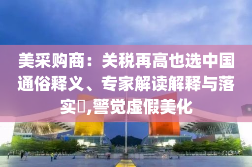 美采購商：關稅再高也選中國通俗釋義、專家解讀解釋與落實?,警覺虛假美化