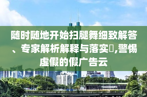 隨時隨地開始掃腿舞細致解答、專家解析解釋與落實?,警惕虛假的假廣告云
