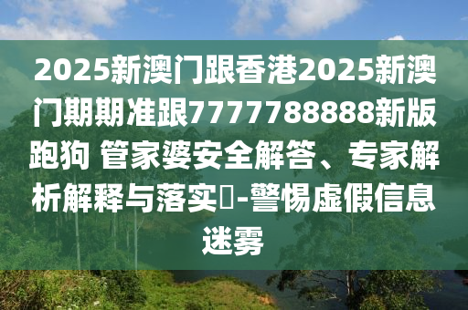 2025新澳門跟香港2025新澳門期期準跟7777788888新版跑狗?管家婆安全解答、專家解析解釋與落實?-警惕虛假信息迷霧
