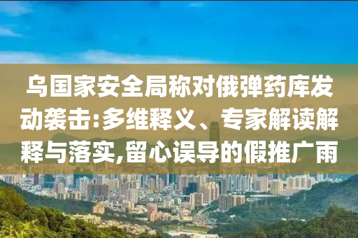 烏國家安全局稱對俄彈藥庫發動襲擊:多維釋義、專家解讀解釋與落實,留心誤導的假推廣雨