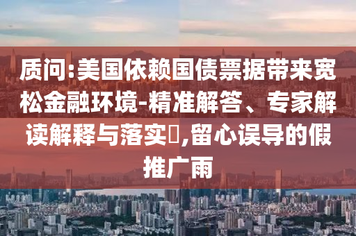 質(zhì)問:美國依賴國債票據(jù)帶來寬松金融環(huán)境-精準解答、專家解讀解釋與落實?,留心誤導的假推廣雨