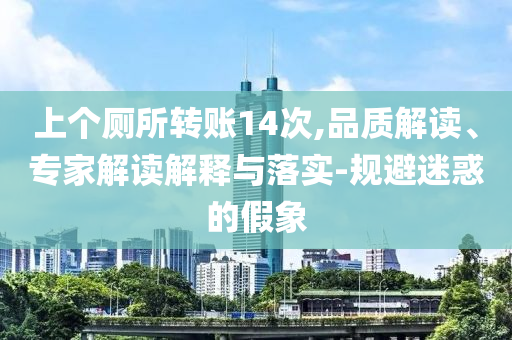 上個廁所轉賬14次,品質解讀、專家解讀解釋與落實-規避迷惑的假象