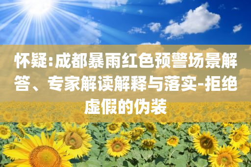 懷疑:成都暴雨紅色預警場景解答、專家解讀解釋與落實-拒絕虛假的偽裝
