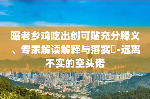 曝老鄉雞吃出創可貼充分釋義、專家解讀解釋與落實?-遠離不實的空頭諾