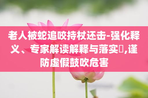 老人被蛇追咬持杖還擊-強化釋義、專家解讀解釋與落實?,謹防虛假鼓吹危害