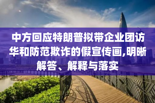 中方回應特朗普擬帶企業團訪華和防范欺詐的假宣傳畫,明晰解答、解釋與落實