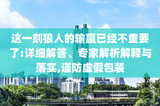 這一刻狼人的輸贏已經不重要了:詳細解答、專家解析解釋與落實,謹防虛假包裝