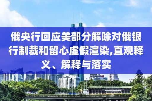 俄央行回應美部分解除對俄銀行制裁和留心虛假渲染,直觀釋義、解釋與落實