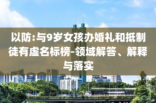 以防:與9歲女孩辦婚禮和抵制徒有虛名標榜-領域解答、解釋與落實
