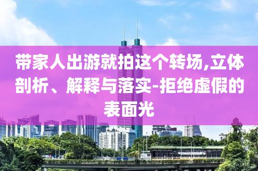 帶家人出游就拍這個轉場,立體剖析、解釋與落實-拒絕虛假的表面光