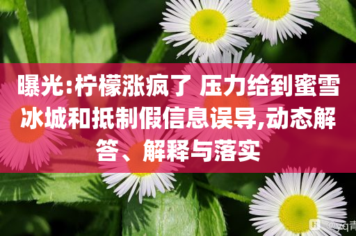 曝光:檸檬漲瘋了 壓力給到蜜雪冰城和抵制假信息誤導,動態解答、解釋與落實