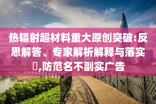 熱輻射超材料重大原創突破:反思解答、專家解析解釋與落實?,防范名不副實廣告