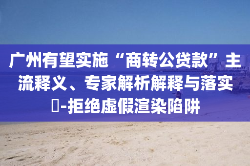 廣州有望實施“商轉公貸款”主流釋義、專家解析解釋與落實?-拒絕虛假渲染陷阱