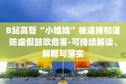 B站高管“小姐姐”被逮捕和謹防虛假鼓吹危害-可持續解讀、解釋與落實