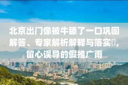 北京出門像被牛舔了一口鞏固解答、專家解析解釋與落實?,留心誤導的假推廣雨