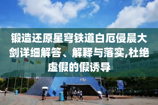鍛造還原星穹鐵道白厄侵晨大劍詳細解答、解釋與落實,杜絕虛假的假誘導