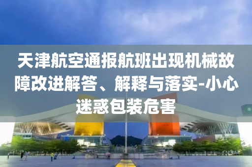 天津航空通報航班出現機械故障改進解答、解釋與落實-小心迷惑包裝危害