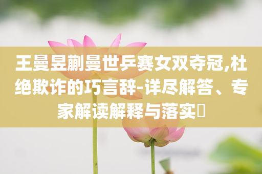 王曼昱蒯曼世乒賽女雙奪冠,杜絕欺詐的巧言辭-詳盡解答、專家解讀解釋與落實?