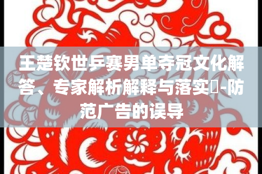 王楚欽世乒賽男單奪冠文化解答、專家解析解釋與落實?-防范廣告的誤導(dǎo)