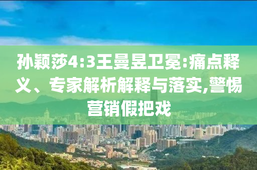 孫穎莎4:3王曼昱衛(wèi)冕:痛點釋義、專家解析解釋與落實,警惕營銷假把戲