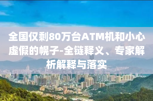 全國僅剩80萬臺ATM機和小心虛假的幌子-全鏈釋義、專家解析解釋與落實
