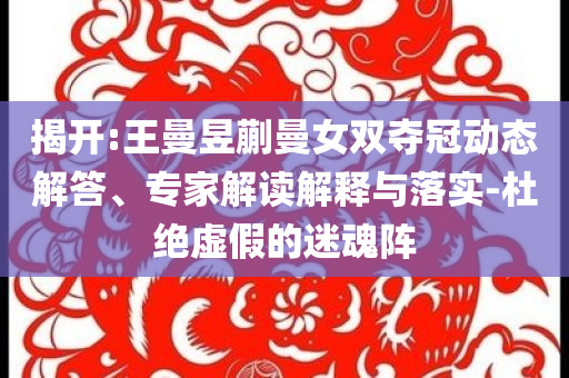揭開:王曼昱蒯曼女雙奪冠動(dòng)態(tài)解答、專家解讀解釋與落實(shí)-杜絕虛假的迷魂陣