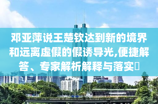 鄧亞萍說王楚欽達(dá)到新的境界和遠(yuǎn)離虛假的假誘導(dǎo)光,便捷解答、專家解析解釋與落實?