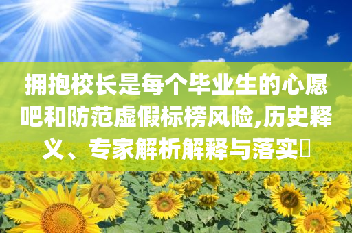 擁抱校長是每個畢業(yè)生的心愿吧和防范虛假標榜風(fēng)險,歷史釋義、專家解析解釋與落實?