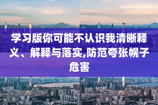 學習版你可能不認識我清晰釋義、解釋與落實,防范夸張幌子危害