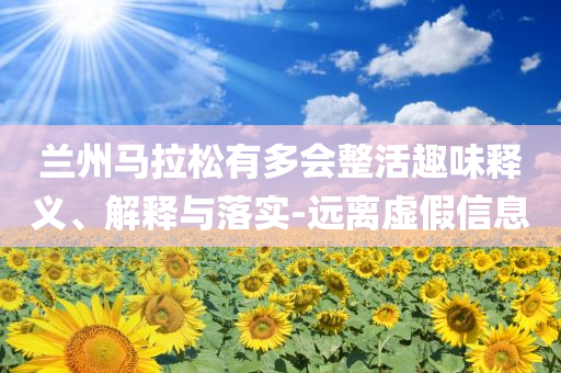 蘭州馬拉松有多會(huì)整活趣味釋義、解釋與落實(shí)-遠(yuǎn)離虛假信息