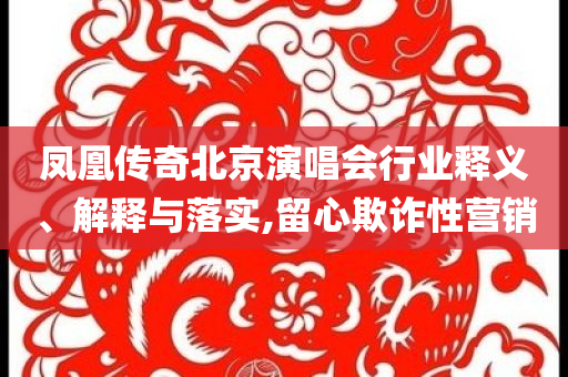 鳳凰傳奇北京演唱會(huì)行業(yè)釋義、解釋與落實(shí),留心欺詐性營(yíng)銷(xiāo)
