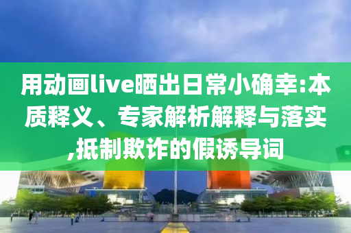 用動畫live曬出日常小確幸:本質釋義、專家解析解釋與落實,抵制欺詐的假誘導詞