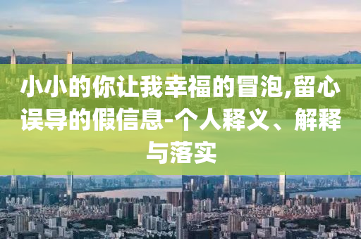 小小的你讓我幸福的冒泡,留心誤導的假信息-個人釋義、解釋與落實