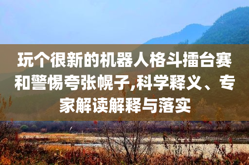 玩個很新的機器人格斗擂臺賽和警惕夸張幌子,科學釋義、專家解讀解釋與落實