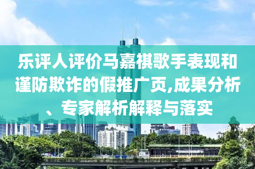 樂評人評價馬嘉祺歌手表現和謹防欺詐的假推廣頁,成果分析、專家解析解釋與落實